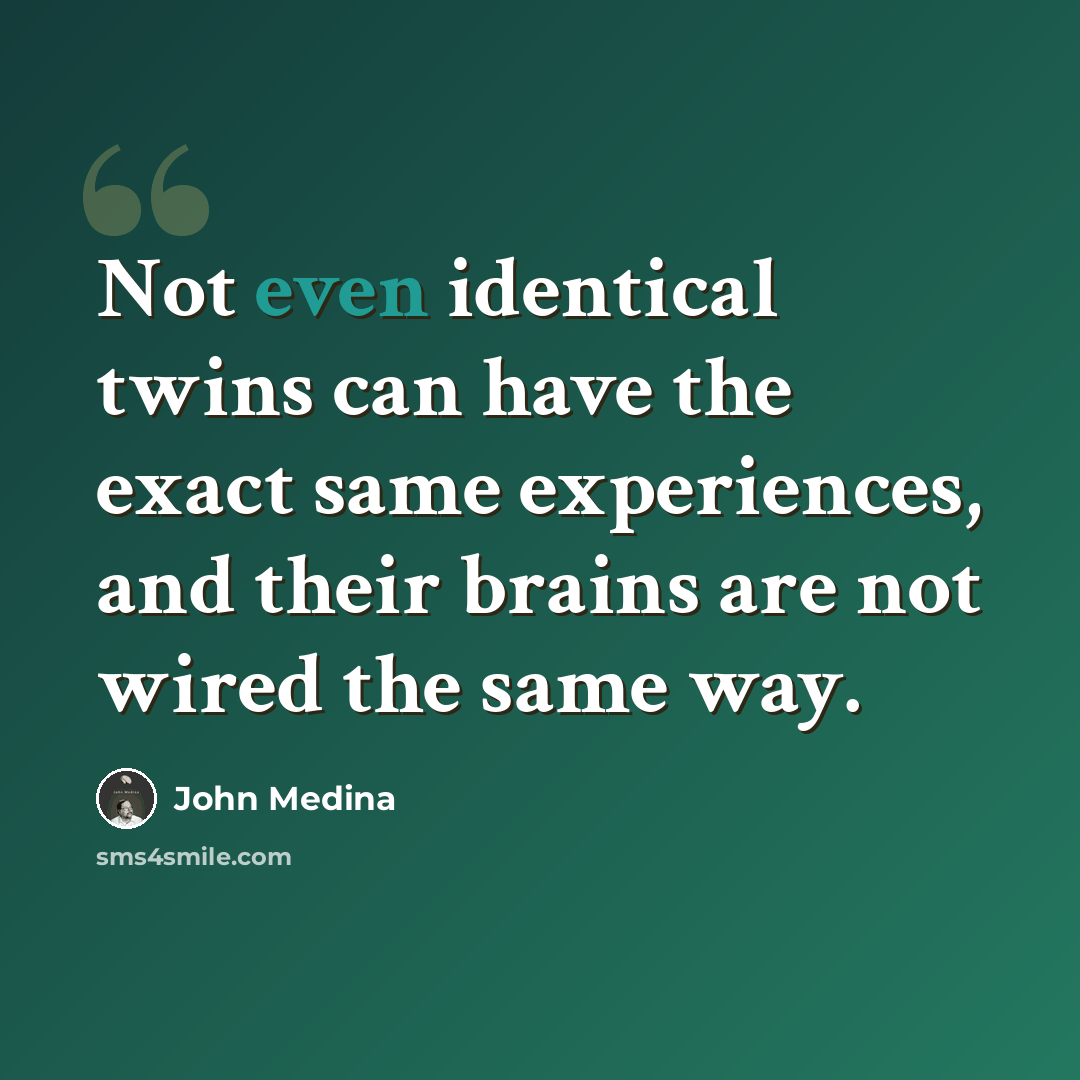 “Not even identical twins can have the exact same experiences, and their brains are not wired the same way.” quote by John Medina