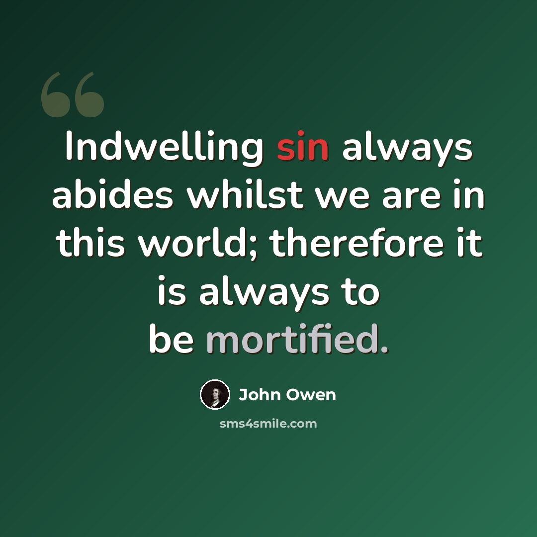 “Indwelling sin always abides whilst we are in this world; therefore it is always to be mortified.” quote by John Owen