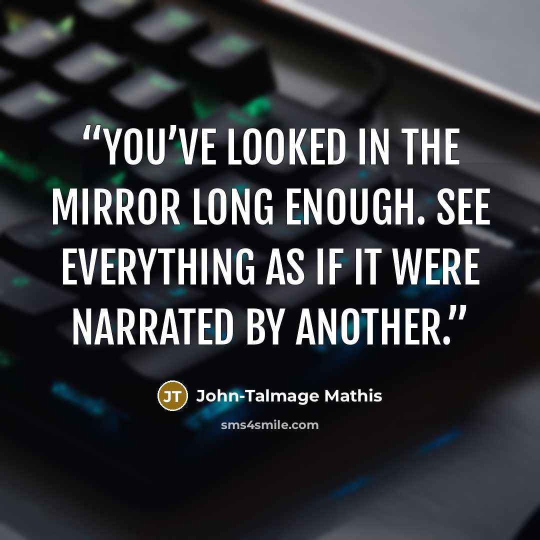 “You’ve looked in the mirror long enough. See everything as if it were narrated by another.” quote by John-Talmage Mathis