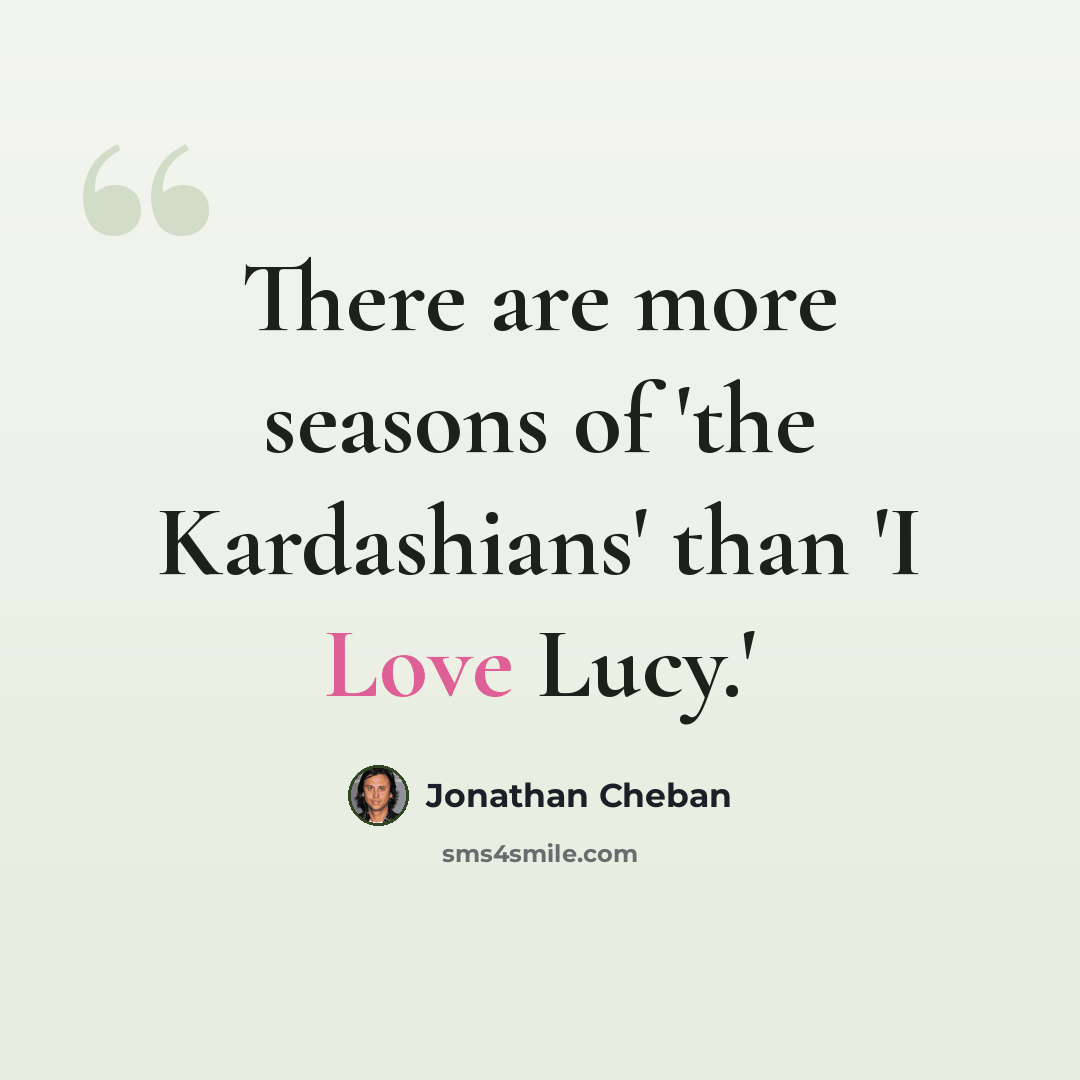 “There are more seasons of 'the Kardashians' than 'I Love Lucy.'” quote by Jonathan Cheban