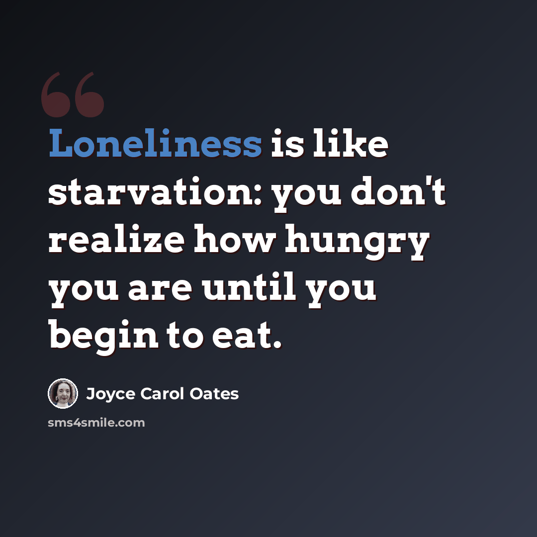 “Loneliness is like starvation: you don't realize how hungry you are until you begin to eat.” quote by Joyce Carol Oates