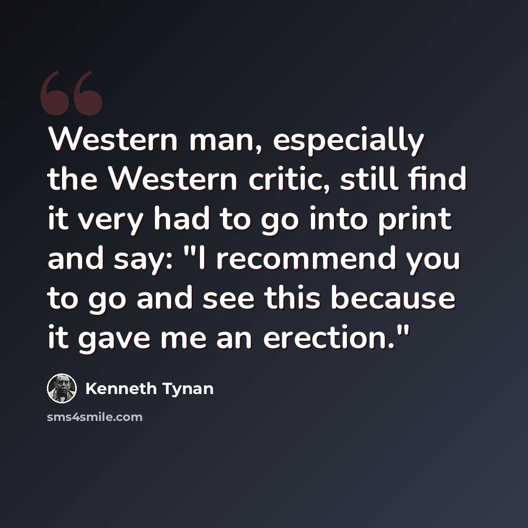 “Western man, especially the Western critic, still find it very had to go into print and say: "I recommend you to go and see this because it gave me an erection."” quote by Kenneth Tynan