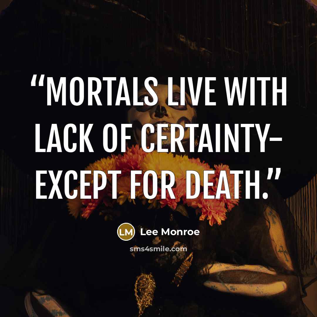 “Mortals live with lack of certainty- except for Death.” quote by Lee Monroe