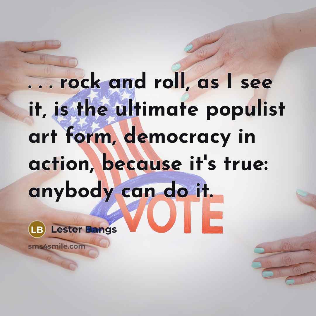 “. . . rock and roll, as I see it, is the ultimate populist art form, democracy in action, because it's true: anybody can do it.” quote by Lester Bangs