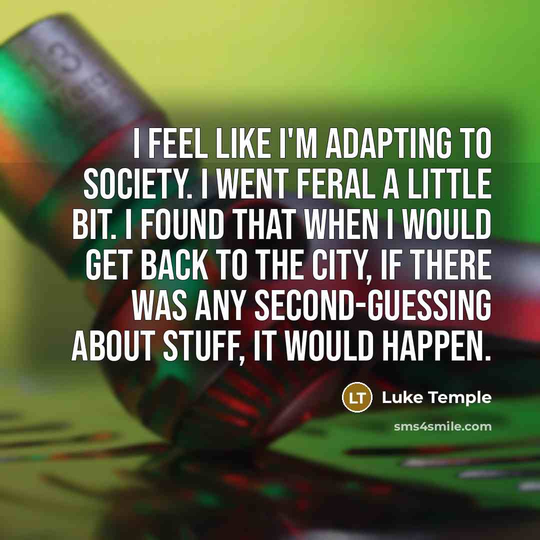 “I feel like I'm adapting to society. I went feral a little bit. I found that when I would get back to the city, if there was any second-guessing about stuff, it would happen.” quote by Luke Temple