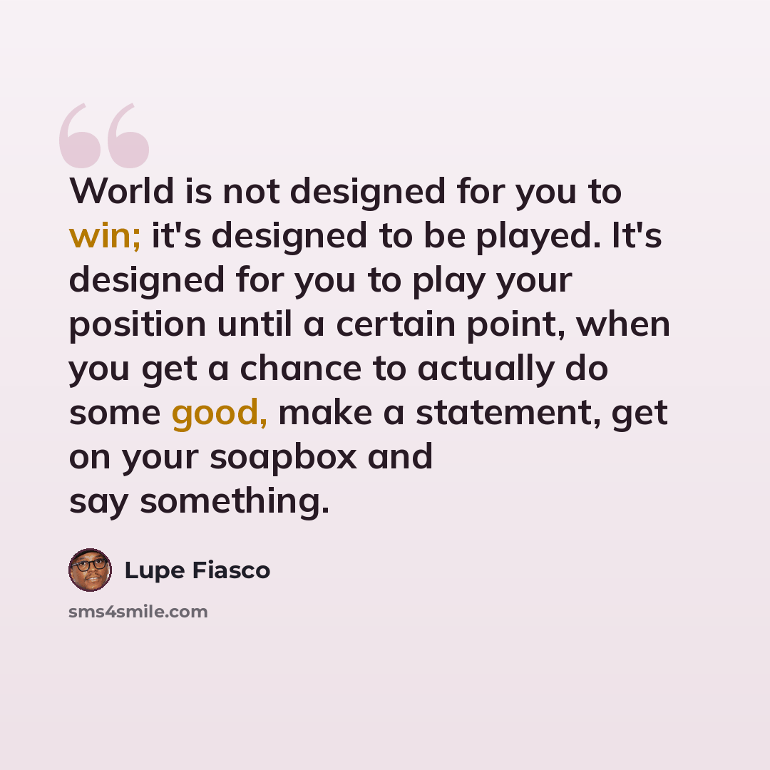 “World is not designed for you to win; it's designed to be played. It's designed for you to play your position until a certain point, when you get a chance to actually do some good, make a statement, get on your soapbox and say something.” quote by Lupe Fiasco