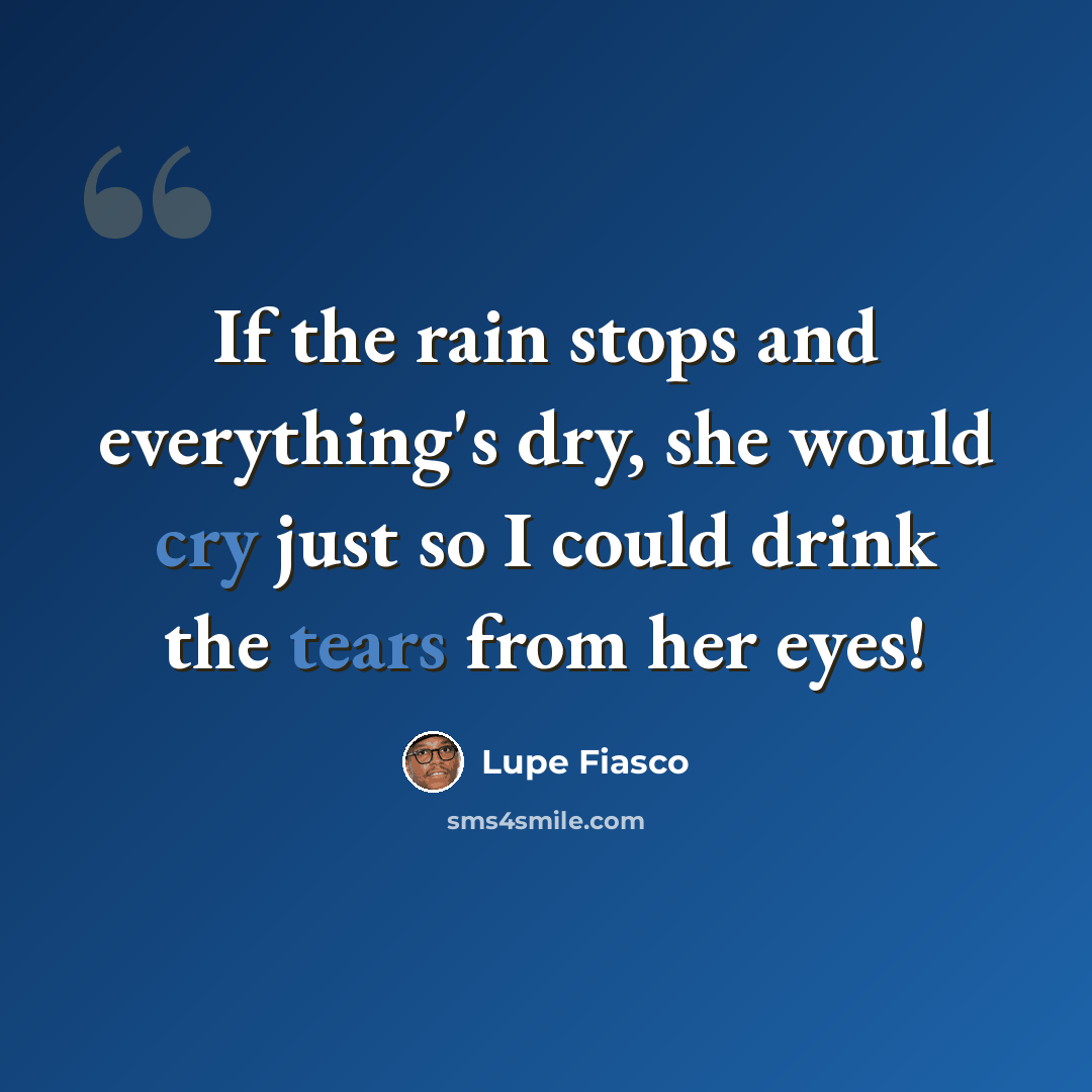 “If the rain stops and everything's dry, she would cry just so I could drink the tears from her eyes!” quote by Lupe Fiasco