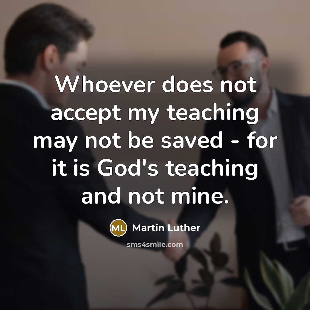 “Whoever does not accept my teaching may not be saved - for it is God's teaching and not mine.” quote by Martin Luther