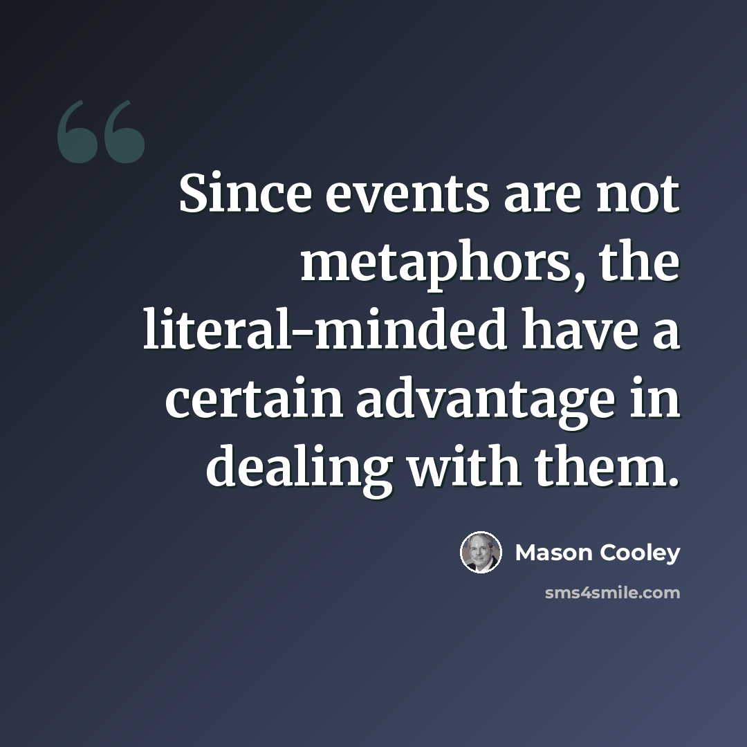 “Since events are not metaphors, the literal-minded have a certain advantage in dealing with them.” quote by Mason Cooley