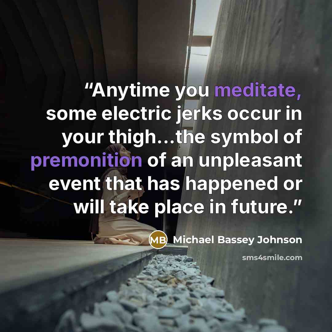 “Anytime you meditate, some electric jerks occur in your thigh...the symbol of premonition of an unpleasant event that has happened or will take place in future.” quote by Michael Bassey Johnson