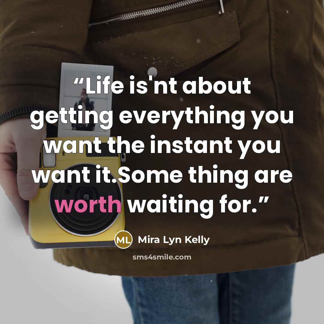 “Life is'nt about getting everything you want the instant you want it.Some thing are worth waiting for.” quote by Mira Lyn Kelly