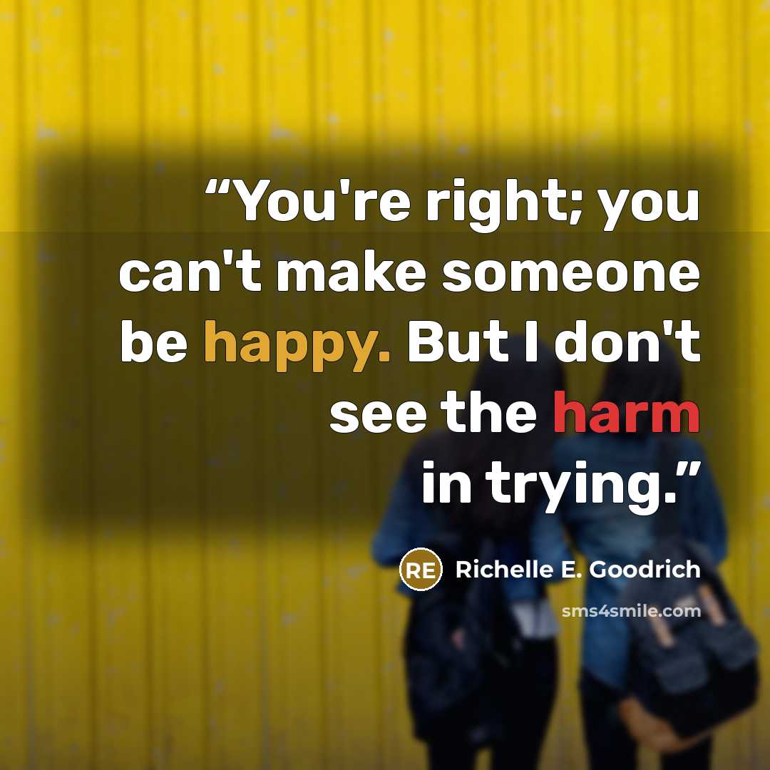 “You're right; you can't make someone be happy. But I don't see the harm in trying.” quote by Richelle E. Goodrich