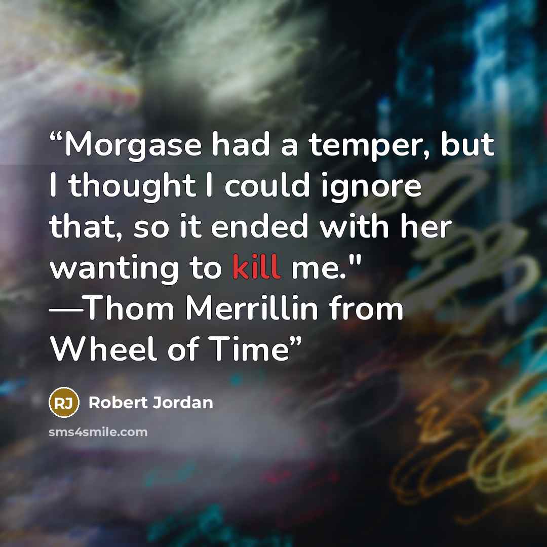 “Morgase had a temper, but I thought I could ignore that, so it ended with her wanting to kill me." —Thom Merrillin from Wheel of Time” quote by Robert Jordan