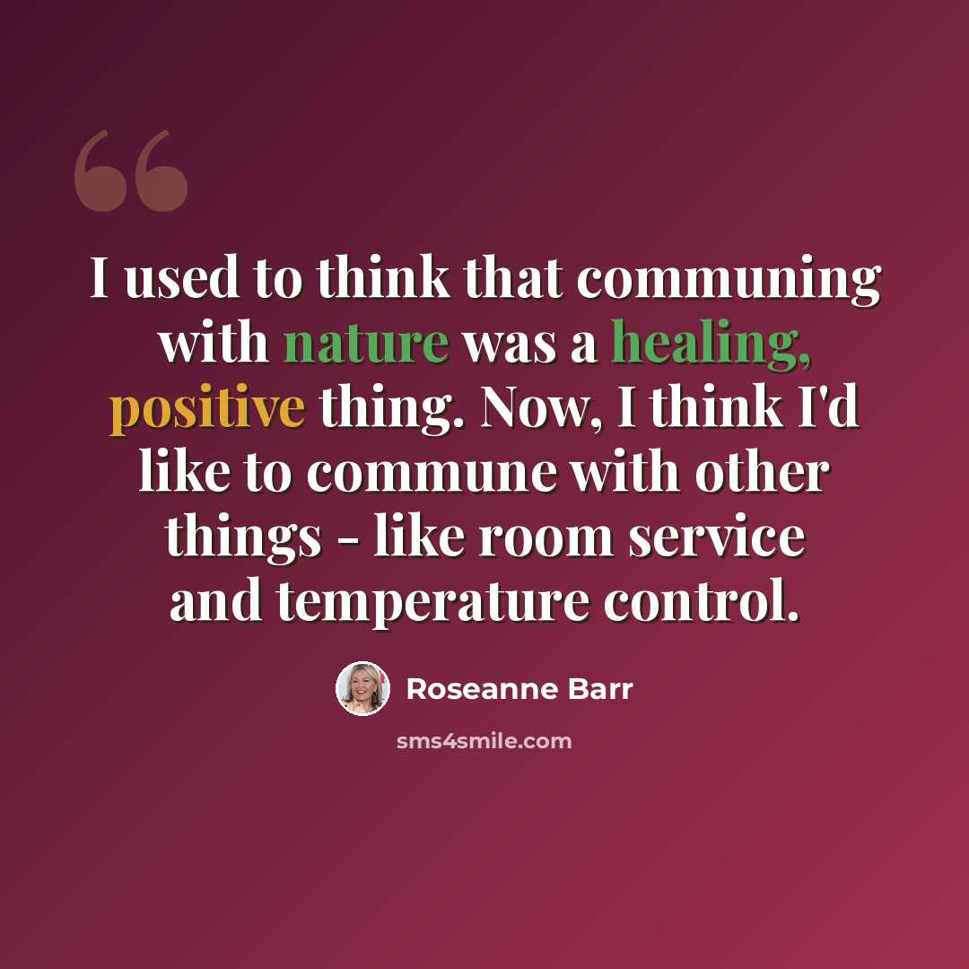 “I used to think that communing with nature was a healing, positive thing. Now, I think I'd like to commune with other things - like room service and temperature control.” quote by Roseanne Barr