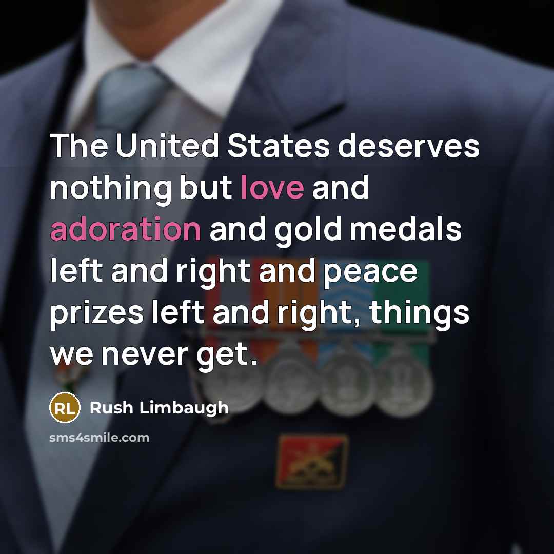 “The United States deserves nothing but love and adoration and gold medals left and right and peace prizes left and right, things we never get.” quote by Rush Limbaugh