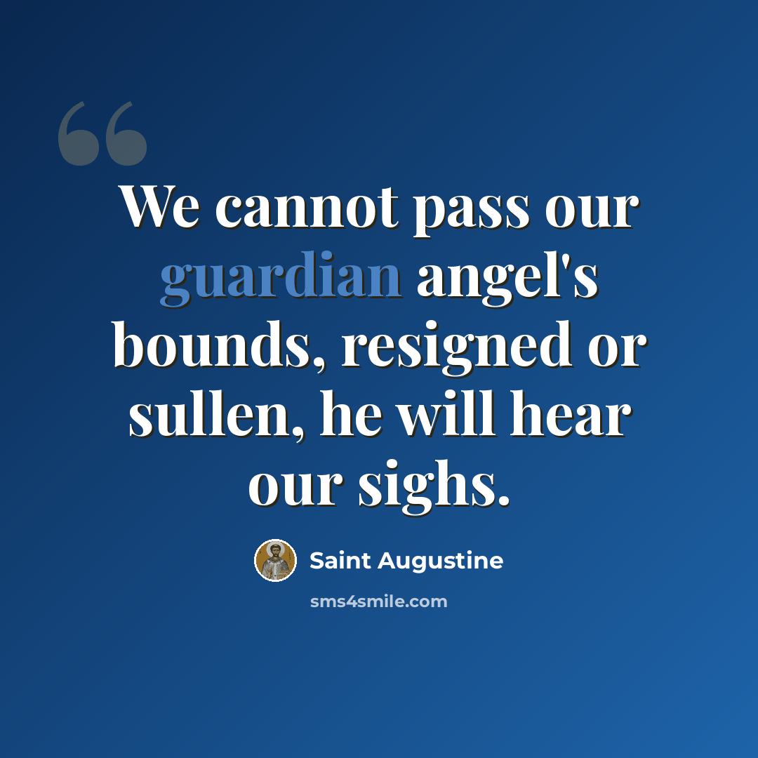 “We cannot pass our guardian angel's bounds, resigned or sullen, he will hear our sighs.” quote by Saint Augustine
