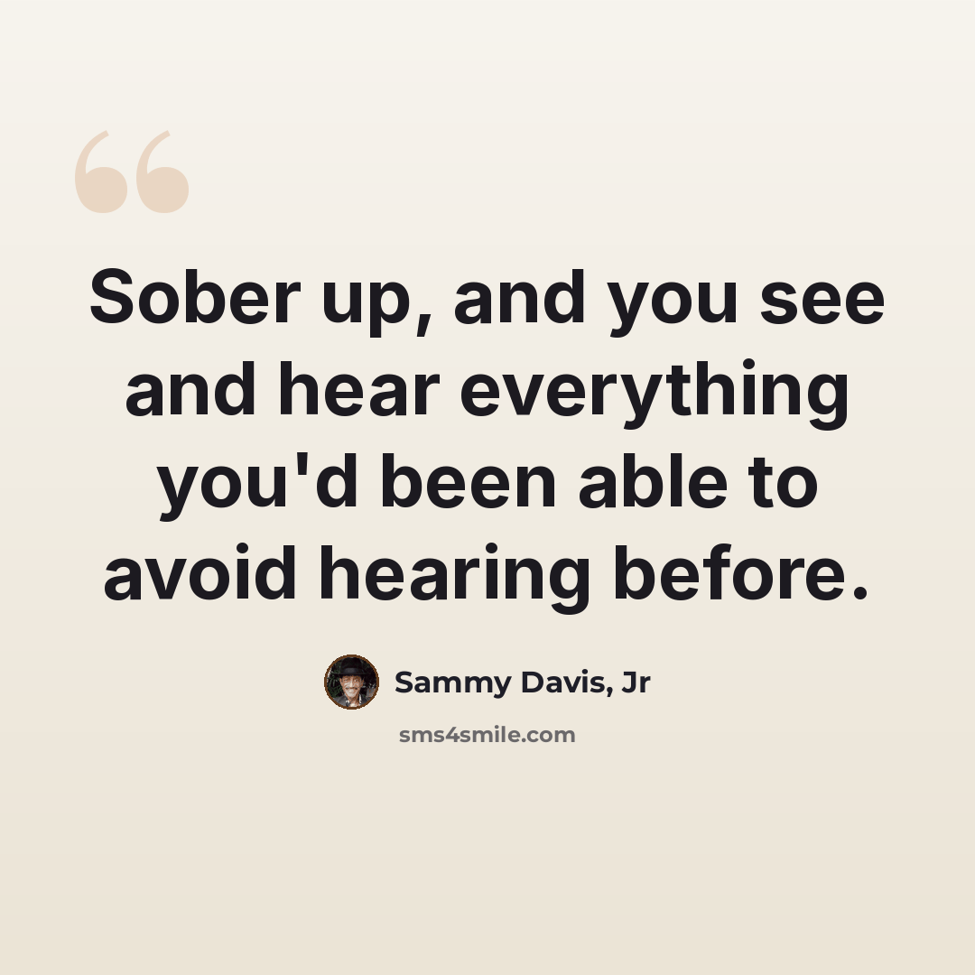 “Sober up, and you see and hear everything you'd been able to avoid hearing before.” quote by Sammy Davis, Jr