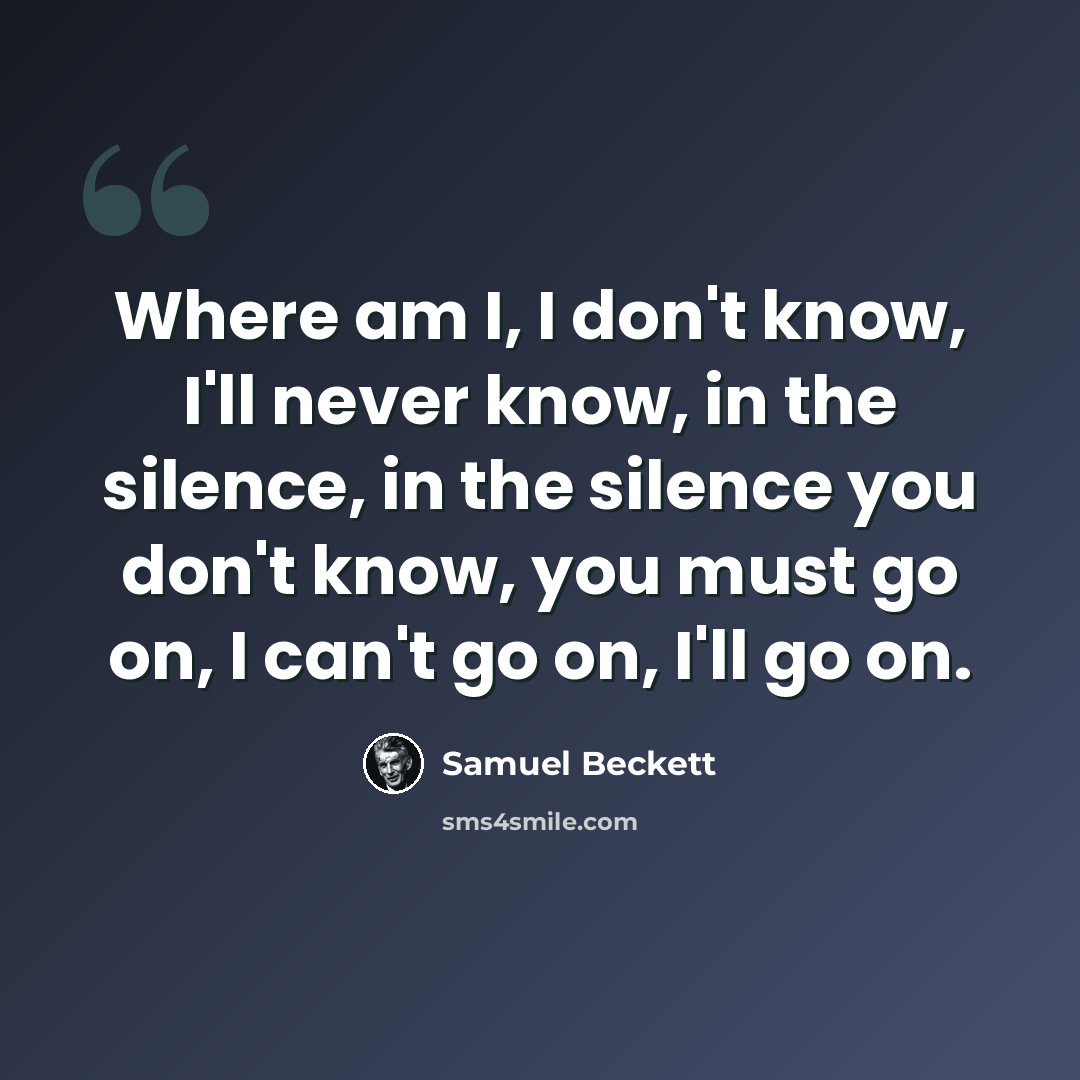 “Where am I, I don't know, I'll never know, in the silence, in the silence you don't know, you must go on, I can't go on, I'll go on.” quote by Samuel Beckett