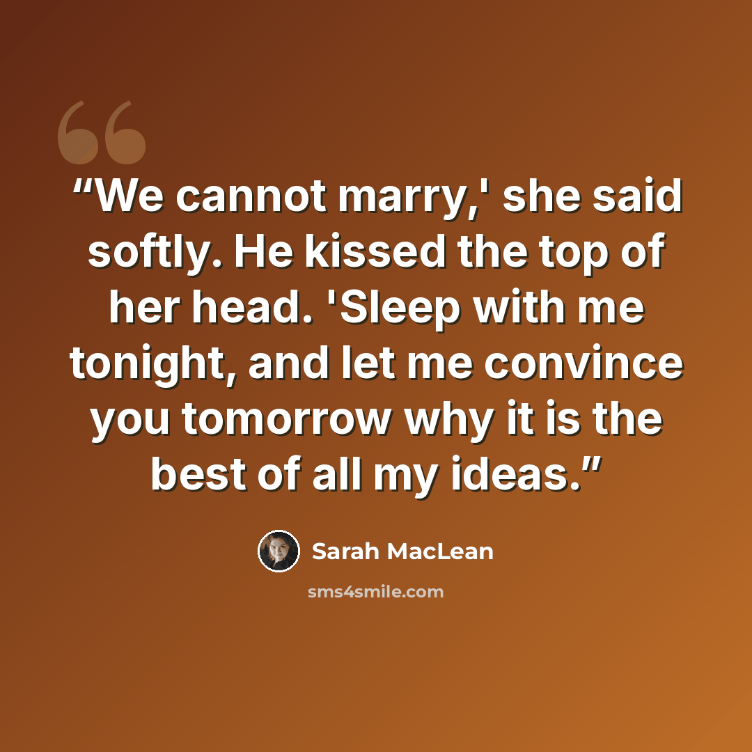 “We cannot marry,' she said softly. He kissed the top of her head. 'Sleep with me tonight, and let me convince you tomorrow why it is the best of all my ideas.” quote by Sarah MacLean