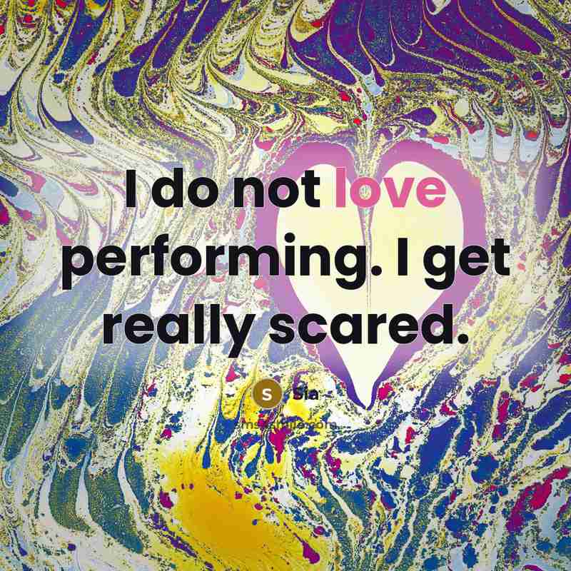 “I do not love performing. I get really scared.” quote by Sia