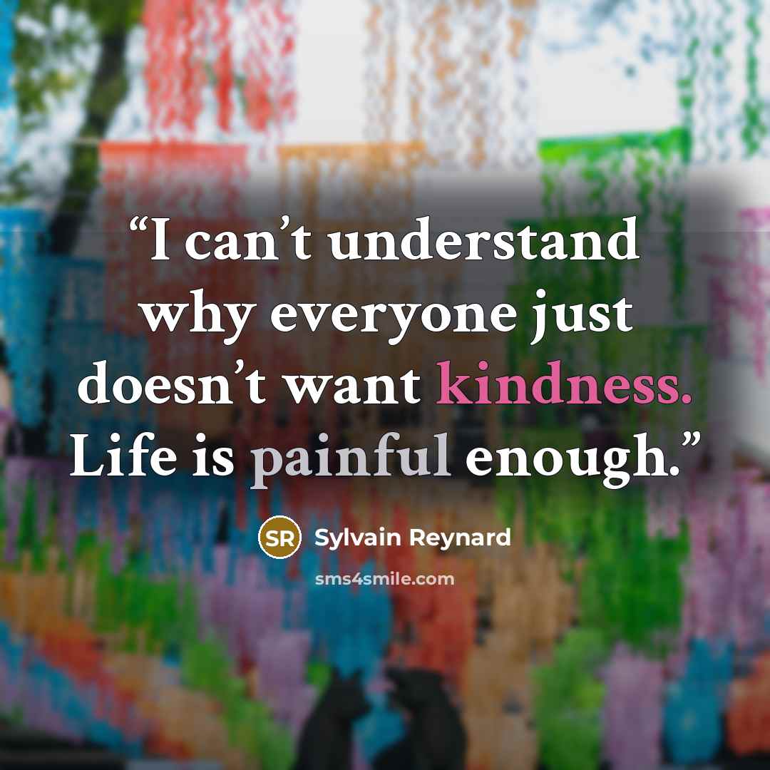 “I can’t understand why everyone just doesn’t want kindness. Life is painful enough.” quote by Sylvain Reynard