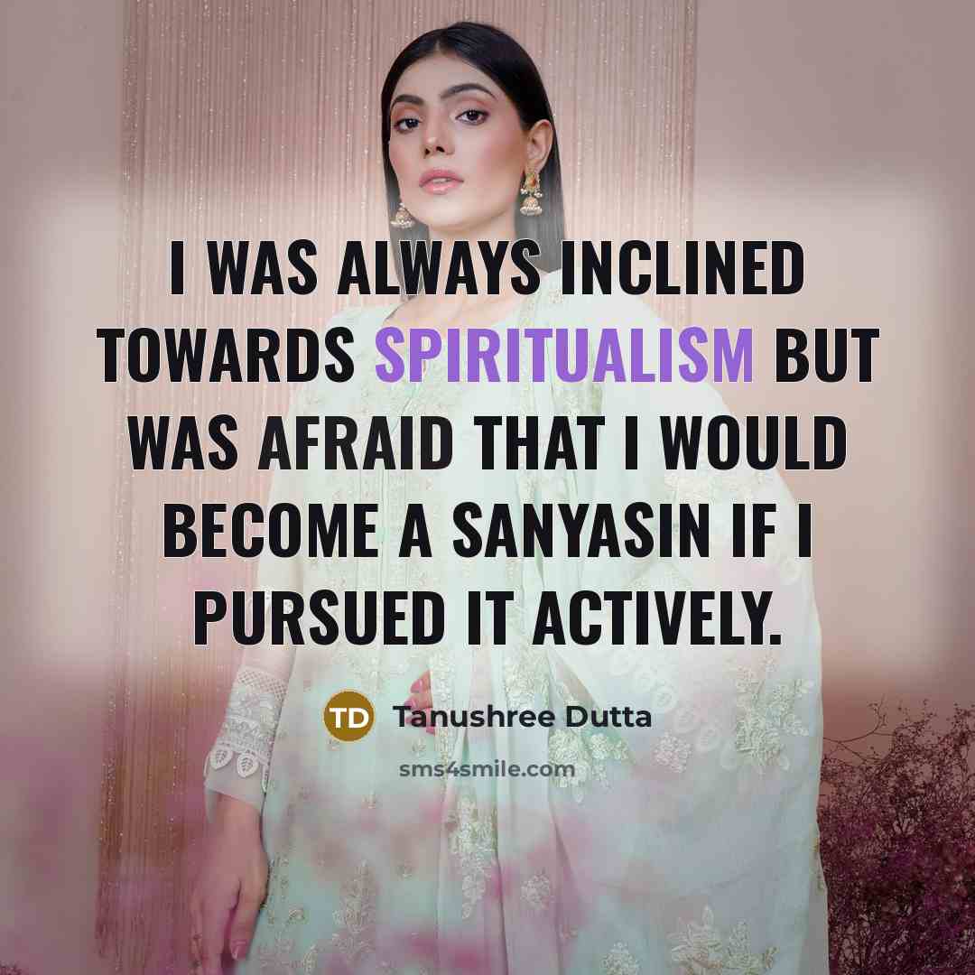 “I was always inclined towards spiritualism but was afraid that I would become a sanyasin if I pursued it actively.” quote by Tanushree Dutta