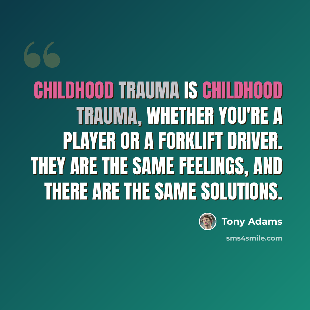 “Childhood trauma is childhood trauma, whether you're a player or a forklift driver. They are the same feelings, and there are the same solutions.” quote by Tony Adams