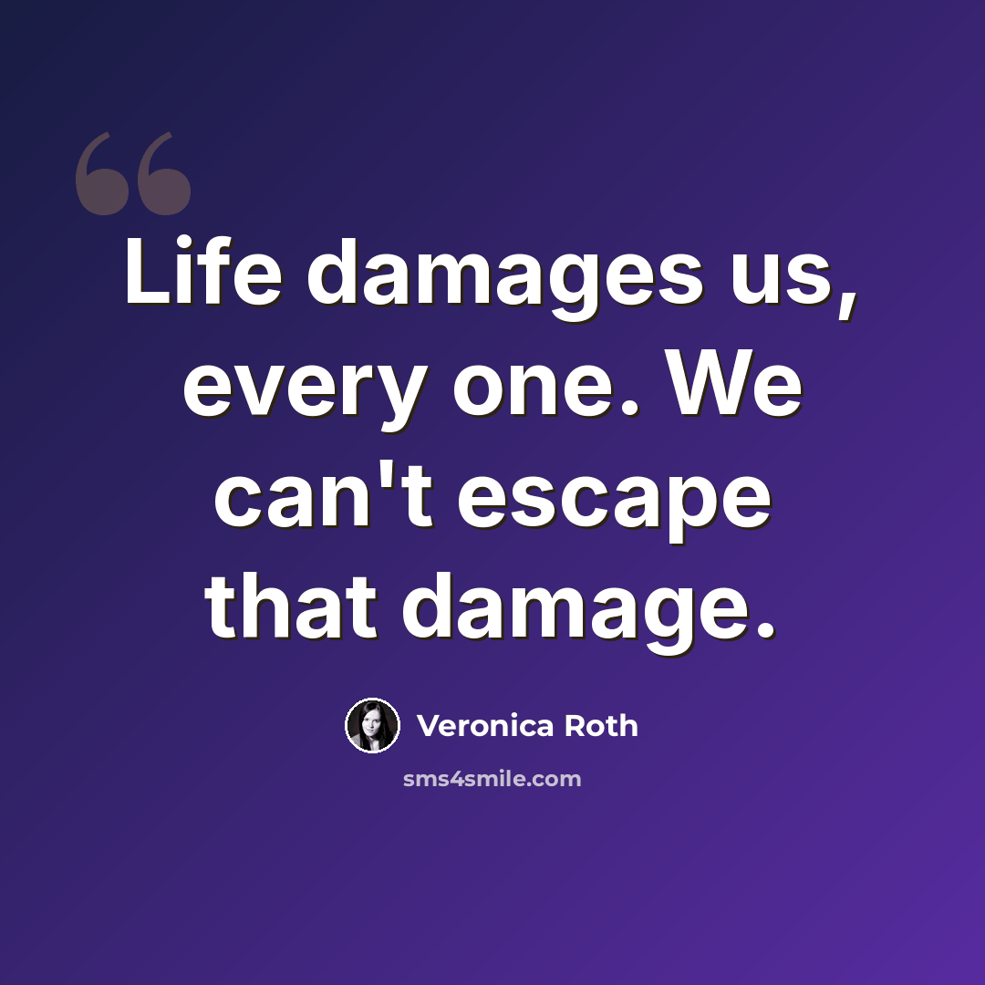 “Life damages us, every one. We can't escape that damage.” quote by Veronica Roth