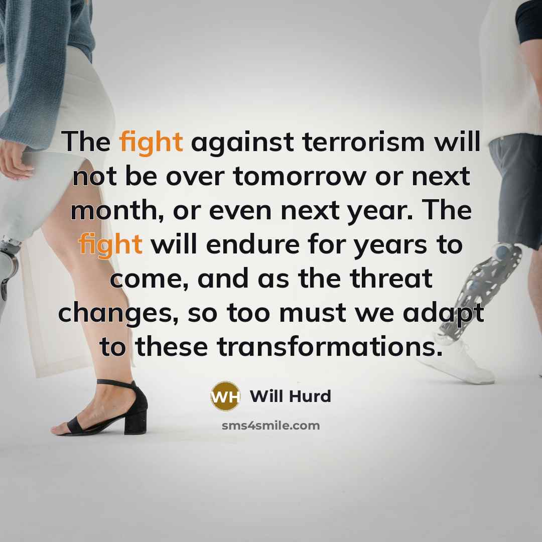 “The fight against terrorism will not be over tomorrow or next month, or even next year. The fight will endure for years to come, and as the threat changes, so too must we adapt to these transformations.” quote by Will Hurd
