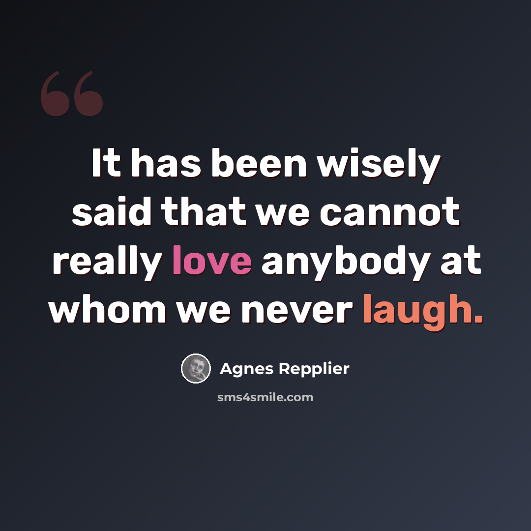 “It has been wisely said that we cannot really love anybody at whom we never laugh.” quote by Agnes Repplier