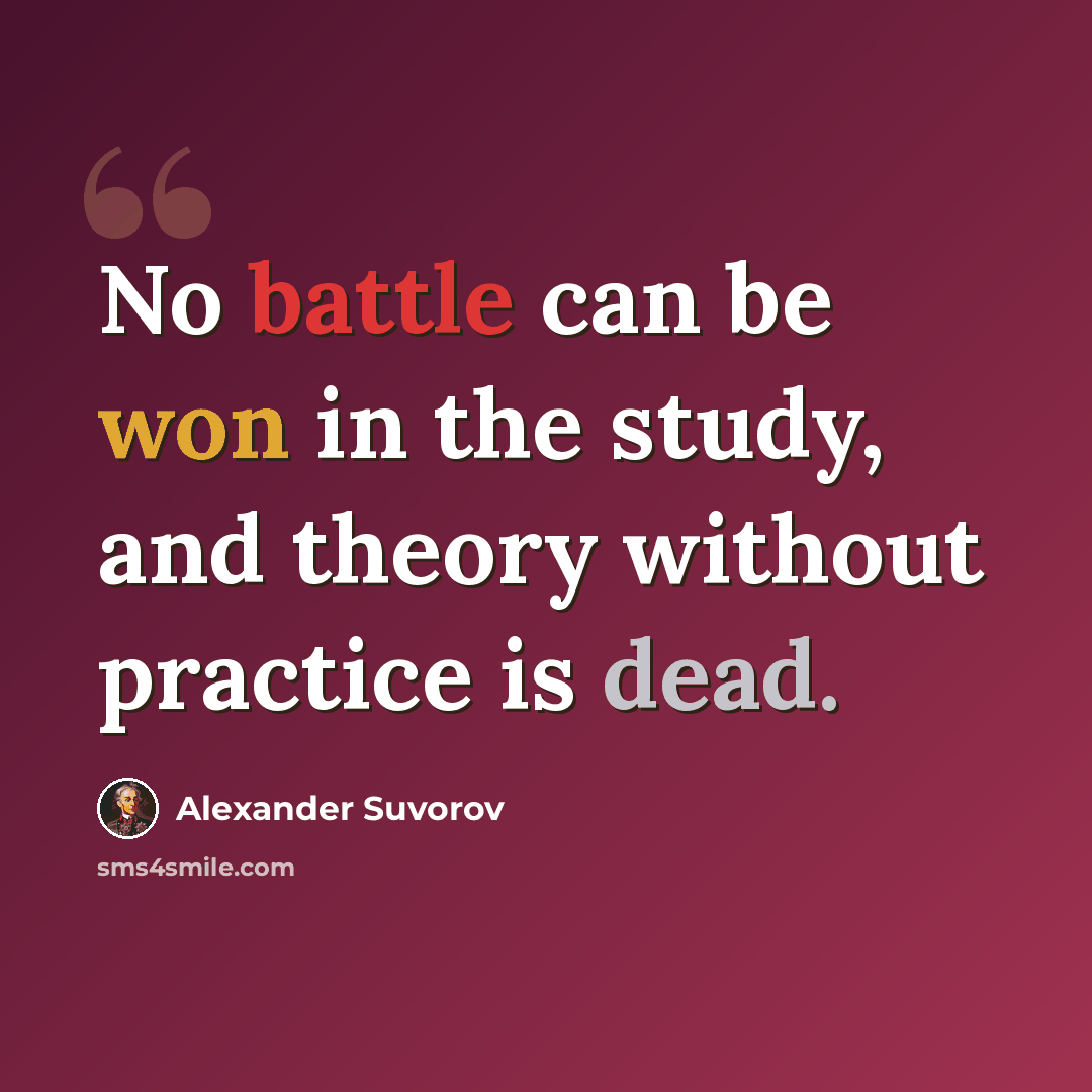“No battle can be won in the study, and theory without practice is dead.” quote by Alexander Suvorov