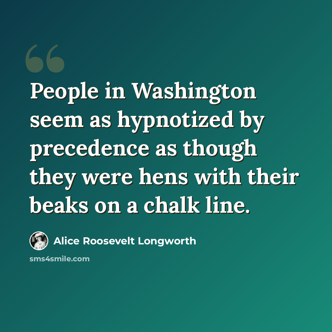 “People in Washington seem as hypnotized by precedence as though they were hens with their beaks on a chalk line.” quote by Alice Roosevelt Longworth