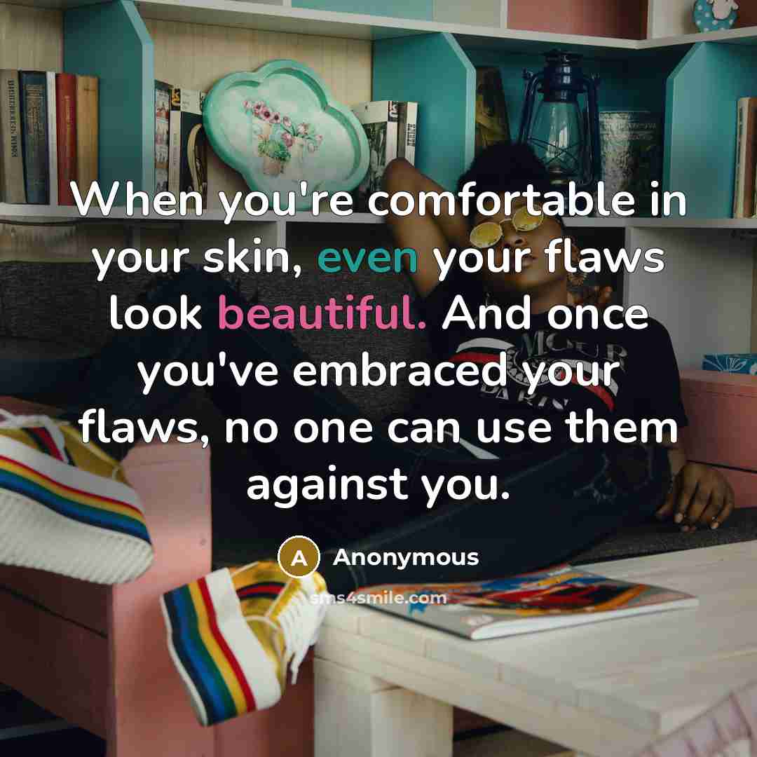 “When you're comfortable in your skin, even your flaws look beautiful. And once you've embraced your flaws, no one can use them against you.” quote by Anonymous