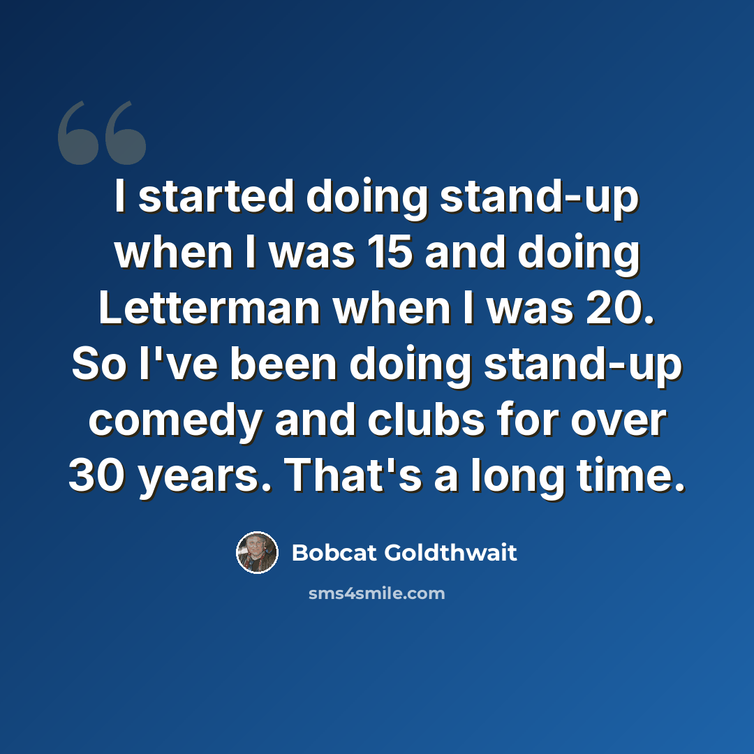 “I started doing stand-up when I was 15 and doing Letterman when I was 20. So I've been doing stand-up comedy and clubs for over 30 years. That's a long time.” quote by Bobcat Goldthwait