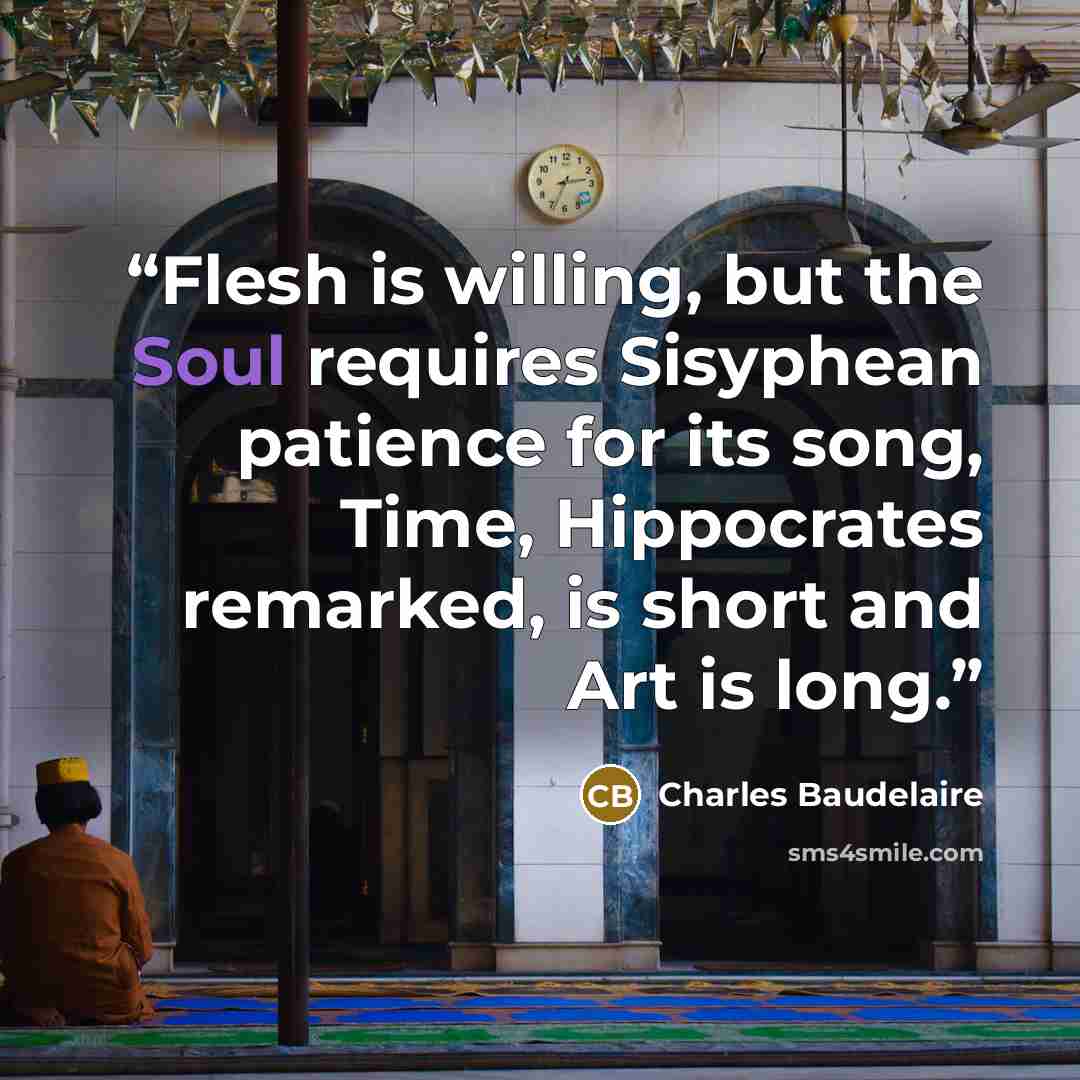 “Flesh is willing, but the Soul requires Sisyphean patience for its song, Time, Hippocrates remarked, is short and Art is long.” quote by Charles Baudelaire