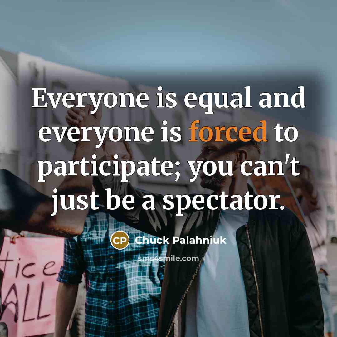 “Everyone is equal and everyone is forced to participate; you can't just be a spectator.” quote by Chuck Palahniuk