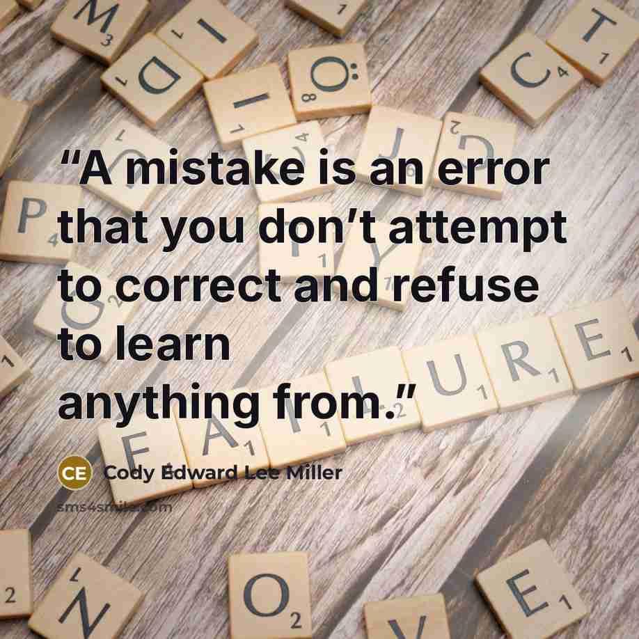 “A mistake is an error that you don’t attempt to correct and refuse to learn anything from.” quote by Cody Edward Lee Miller