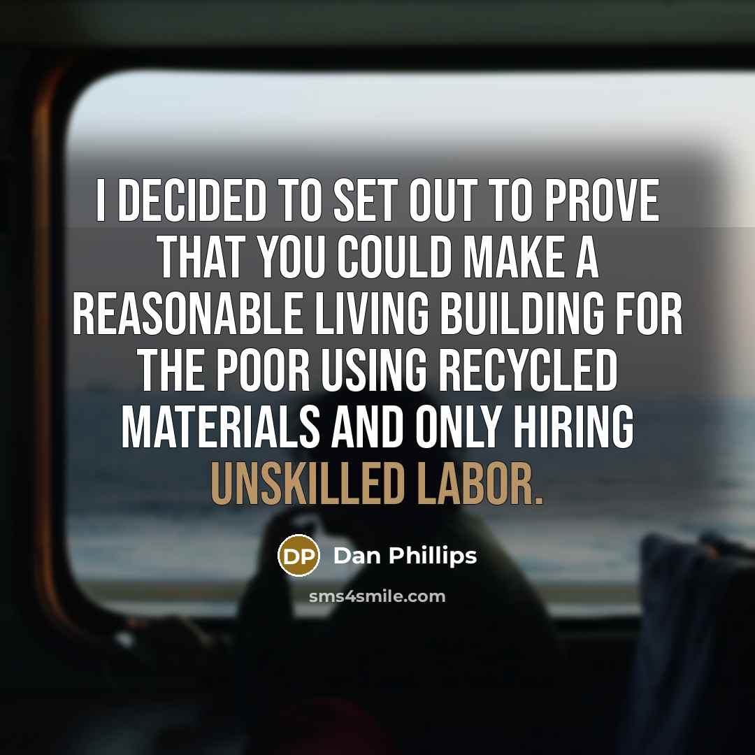 “I decided to set out to prove that you could make a reasonable living building for the poor using recycled materials and only hiring unskilled labor.” quote by Dan Phillips