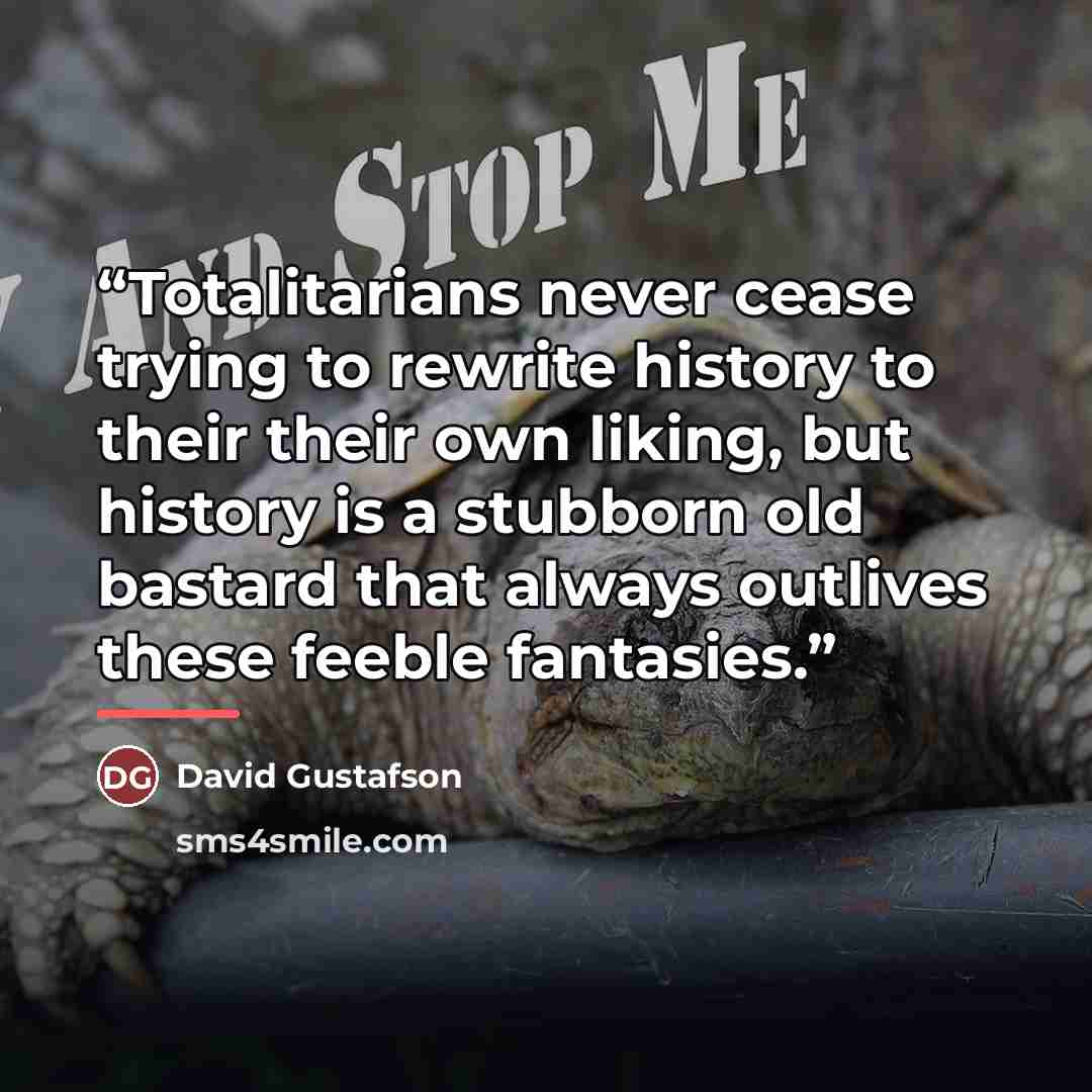 “Totalitarians never cease trying to rewrite history to their their own liking, but history is a stubborn old bastard that always outlives these feeble fantasies.” quote by David Gustafson