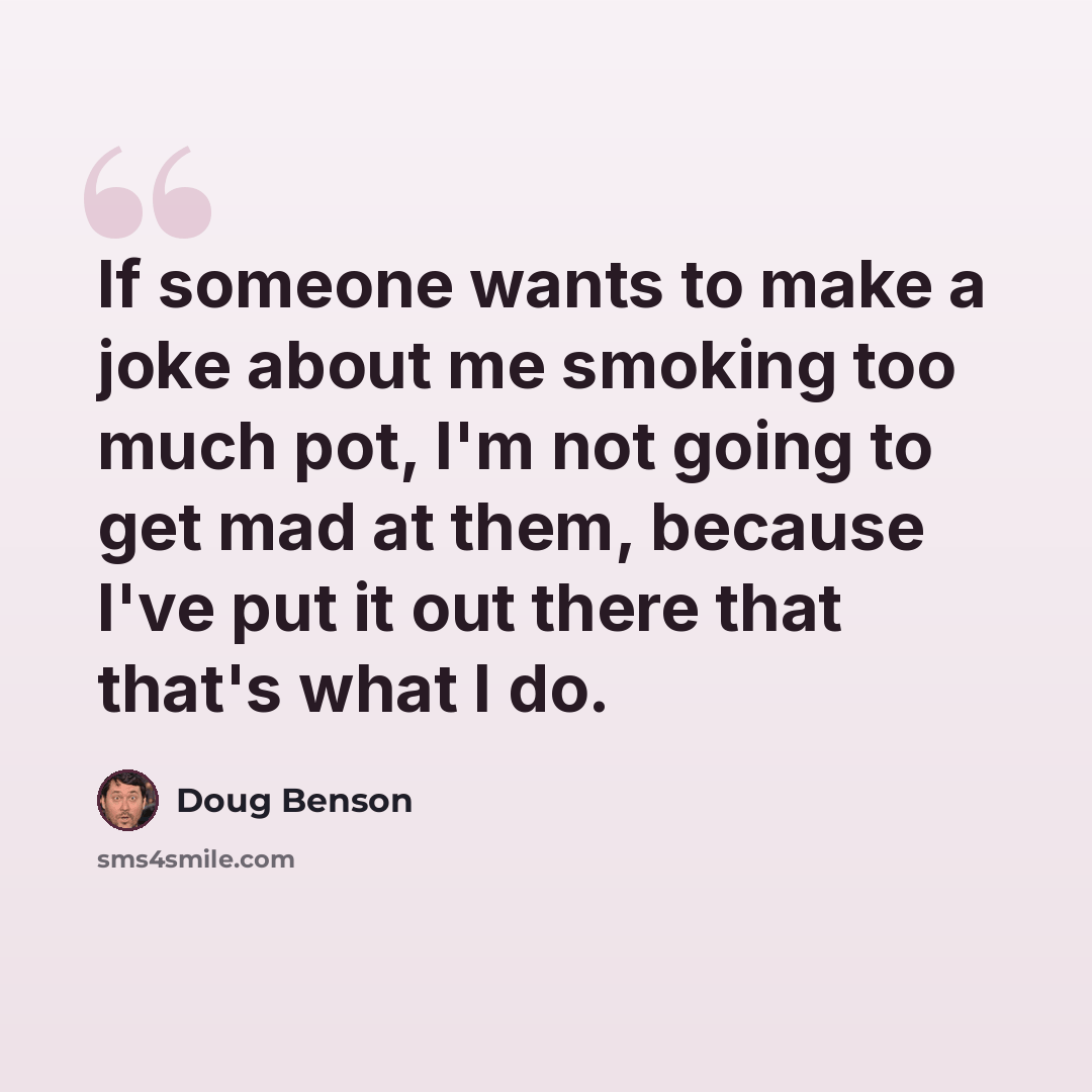 “If someone wants to make a joke about me smoking too much pot, I'm not going to get mad at them, because I've put it out there that that's what I do.” quote by Doug Benson
