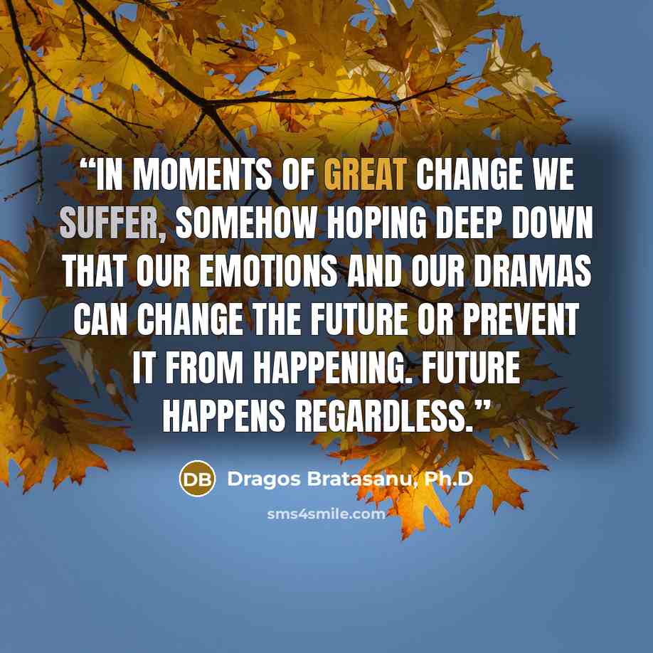 “In moments of great change we suffer, somehow hoping deep down that our emotions and our dramas can change the future or prevent it from happening. Future happens regardless.” quote by Dragos Bratasanu, Ph.D