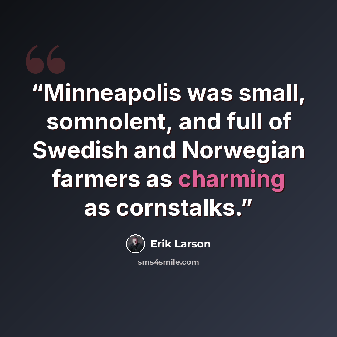 “Minneapolis was small, somnolent, and full of Swedish and Norwegian farmers as charming as cornstalks.” quote by Erik Larson