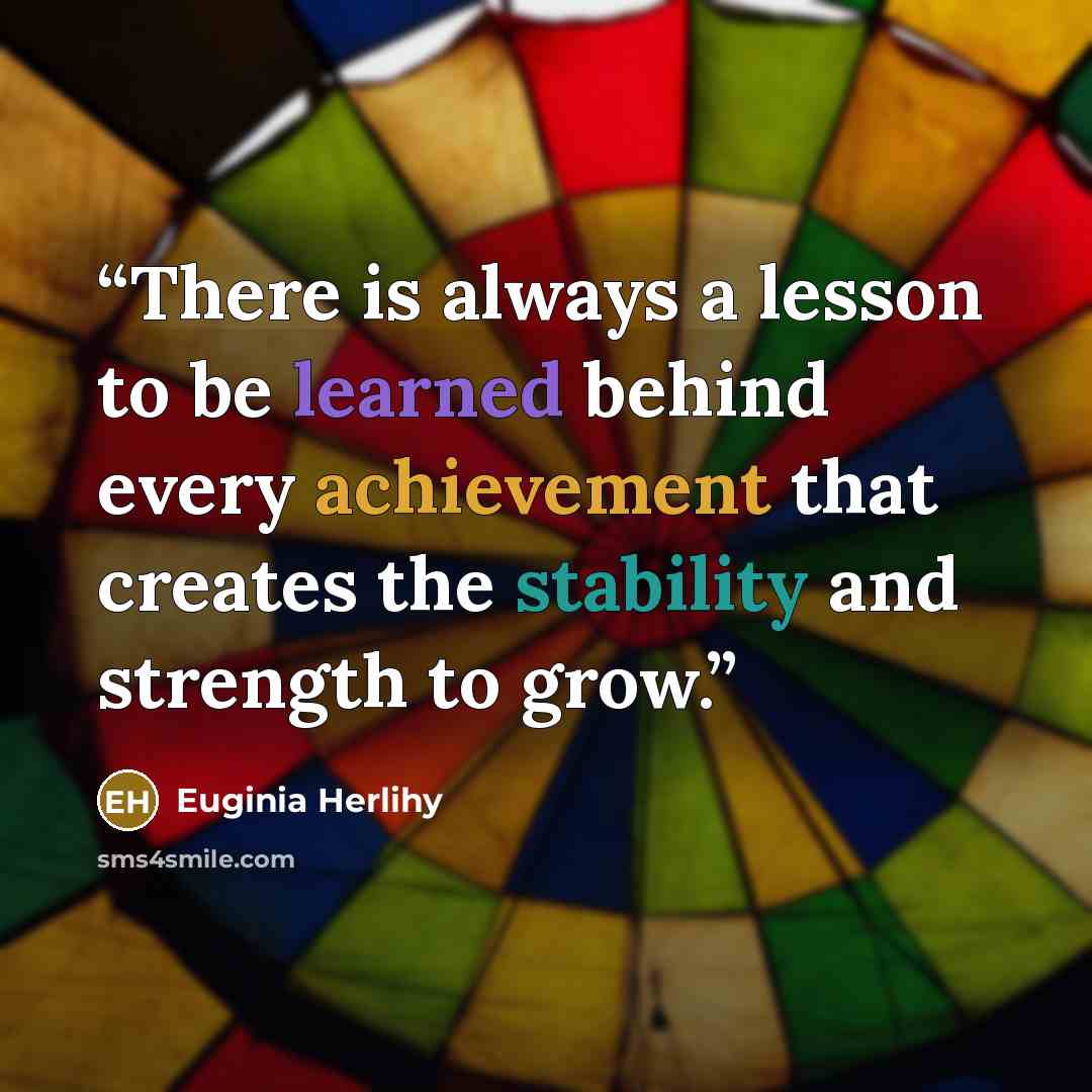 “There is always a lesson to be learned behind every achievement that creates the stability and strength to grow.” quote by Euginia Herlihy