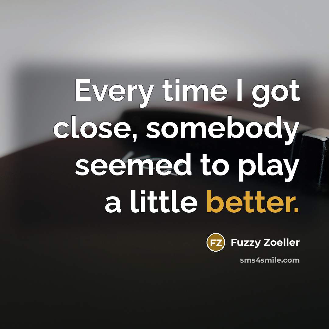 “Every time I got close, somebody seemed to play a little better.” quote by Fuzzy Zoeller