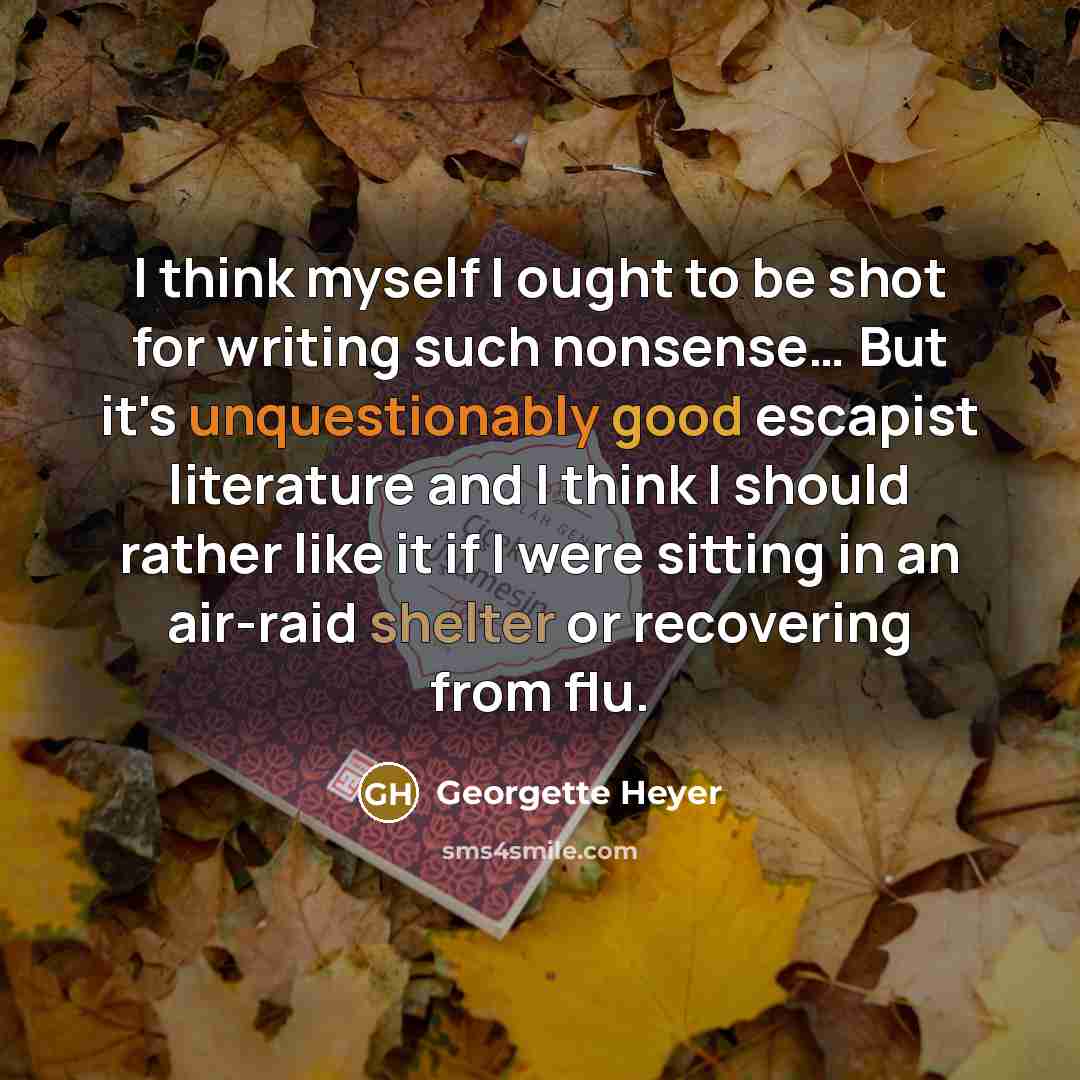 “I think myself I ought to be shot for writing such nonsense… But it's unquestionably good escapist literature and I think I should rather like it if I were sitting in an air-raid shelter or recovering from flu.” quote by Georgette Heyer