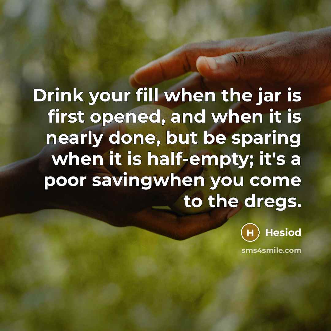 “Drink your fill when the jar is first opened, and when it is nearly done, but be sparing when it is half-empty; it's a poor savingwhen you come to the dregs.” quote by Hesiod