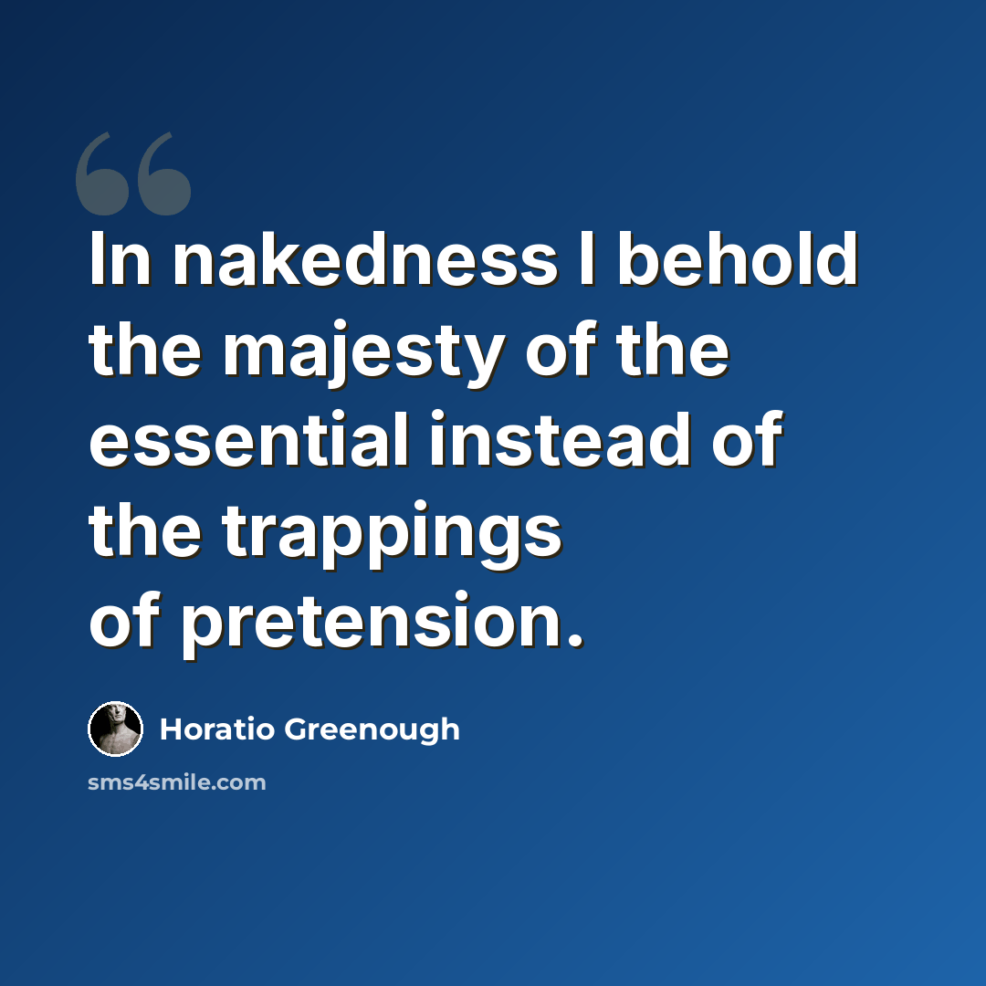 “In nakedness I behold the majesty of the essential instead of the trappings of pretension.” quote by Horatio Greenough