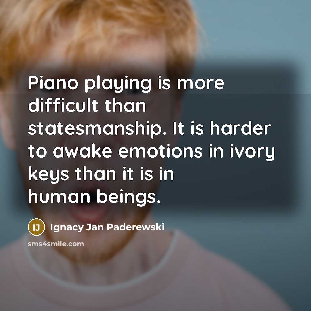 “Piano playing is more difficult than statesmanship. It is harder to awake emotions in ivory keys than it is in human beings.” quote by Ignacy Jan Paderewski