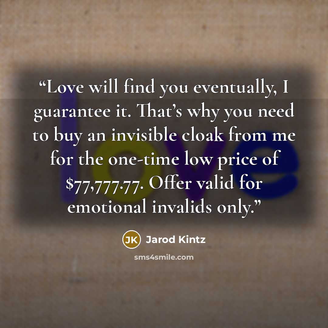 “Love will find you eventually, I guarantee it. That’s why you need to buy an invisible cloak from me for the one-time low price of $77,777.77. Offer valid for emotional invalids only.” quote by Jarod Kintz