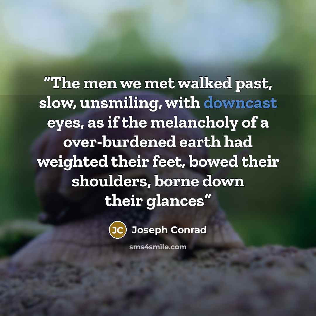 “The men we met walked past, slow, unsmiling, with downcast eyes, as if the melancholy of a over-burdened earth had weighted their feet, bowed their shoulders, borne down their glances” quote by Joseph Conrad